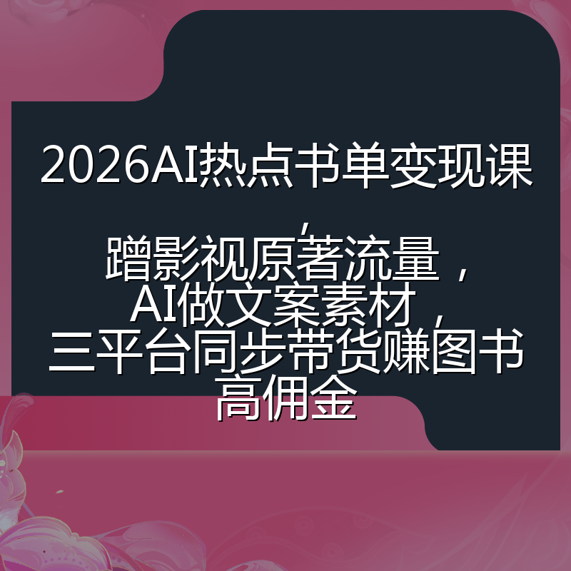 2026AI热点书单变现课，蹭影视原著流量，AI做文案素材，三平台同步带货赚图书高佣金