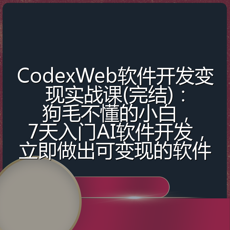 CodexWeb软件开发变现实战课(完结)：狗毛不懂的小白，7天入门AI软件开发，立即做出可变现的软件