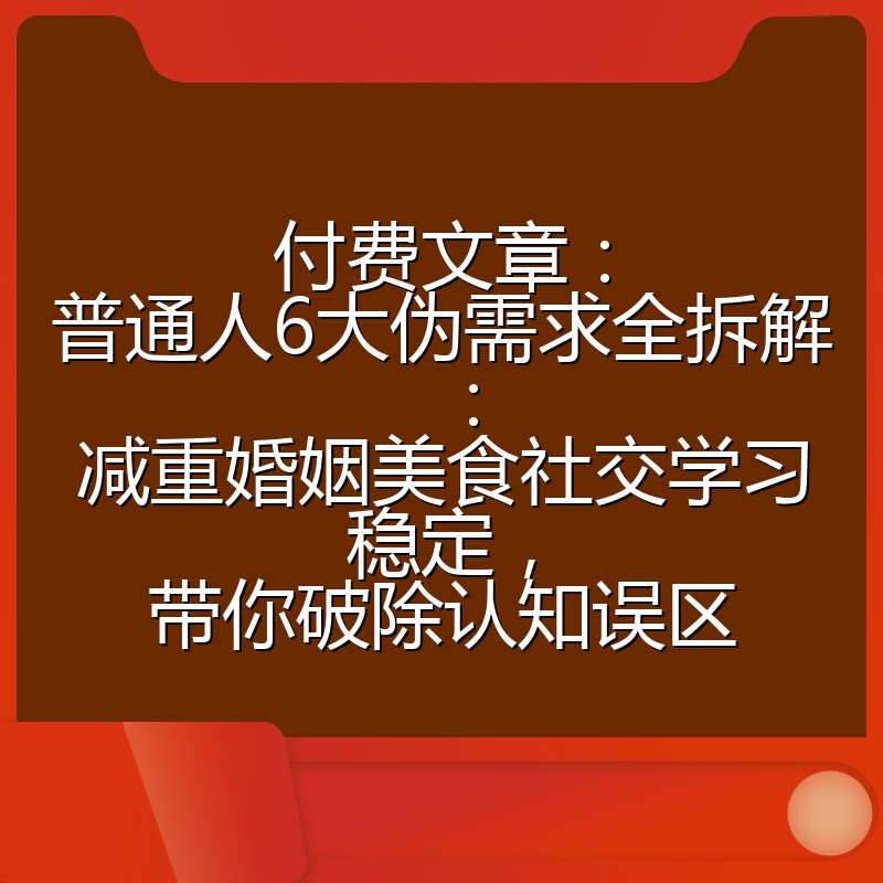 付费文章：普通人6大伪需求全拆解：减重婚姻美食社交学习稳定，带你破除认知误区
