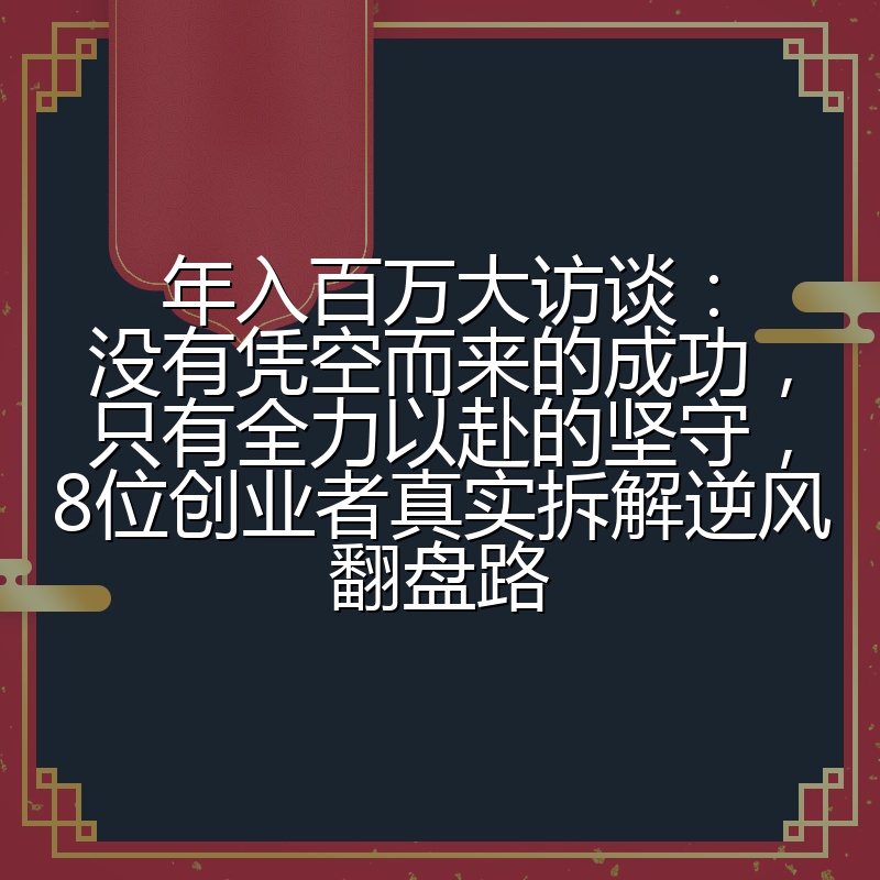 年入百万大访谈：没有凭空而来的成功，只有全力以赴的坚守，8位创业者真实拆解逆风翻盘路
