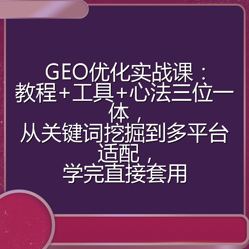 GEO优化实战课：教程+工具+心法三位一体，从关键词挖掘到多平台适配，学完直接套用