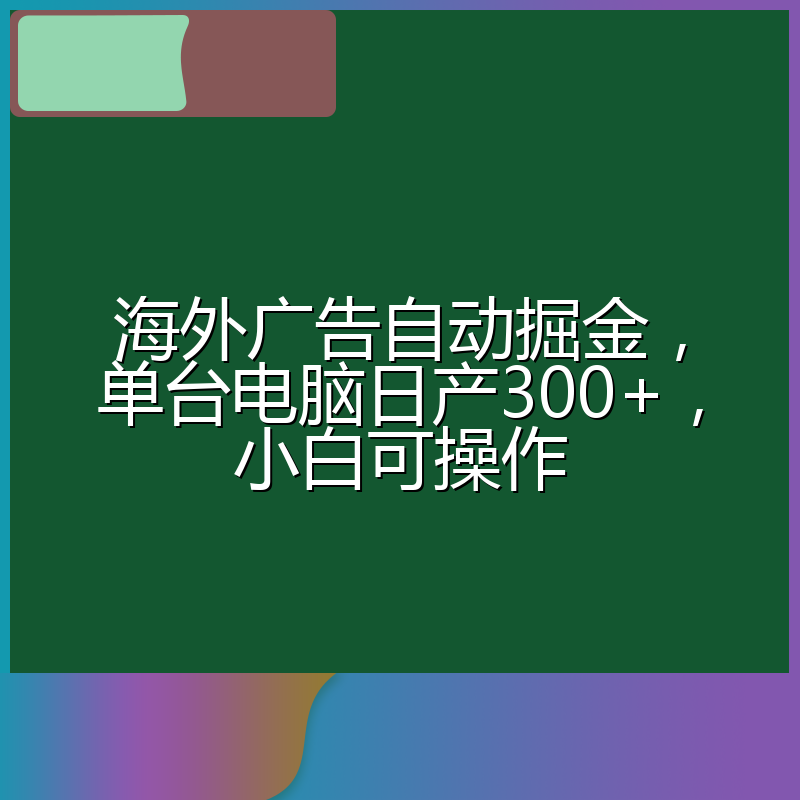 海外广告自动掘金，单台电脑日产300+，小白可操作