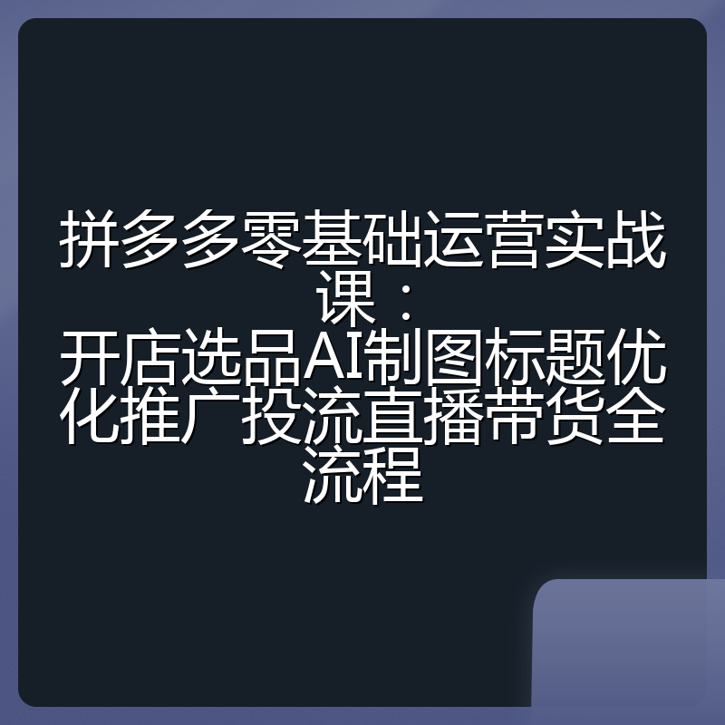 拼多多零基础运营实战课：开店选品AI制图标题优化推广投流直播带货全流程