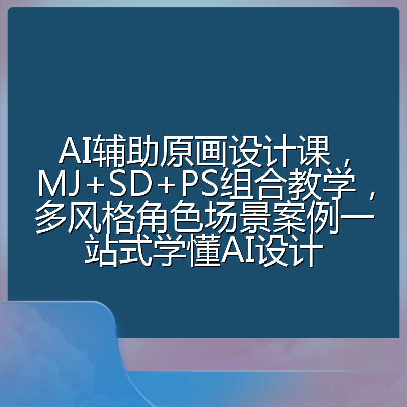 AI辅助原画设计课，MJ+SD+PS组合教学，多风格角色场景案例一站式学懂AI设计