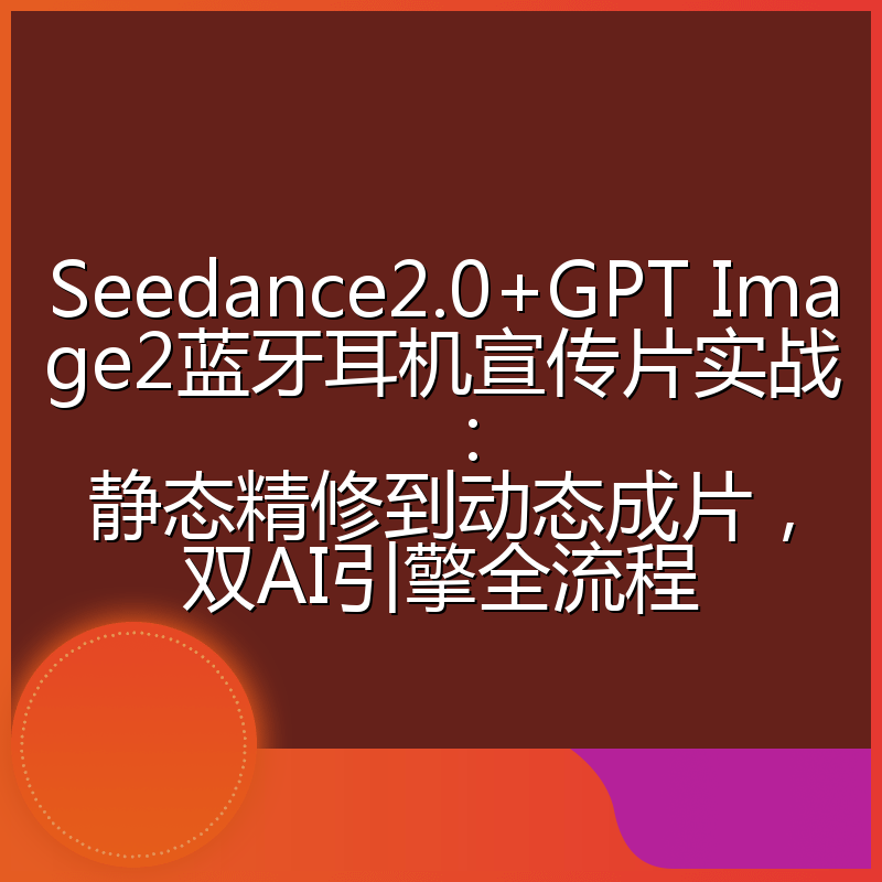 Seedance2.0+GPT Image2蓝牙耳机宣传片实战：静态精修到动态成片，双AI引擎全流程
