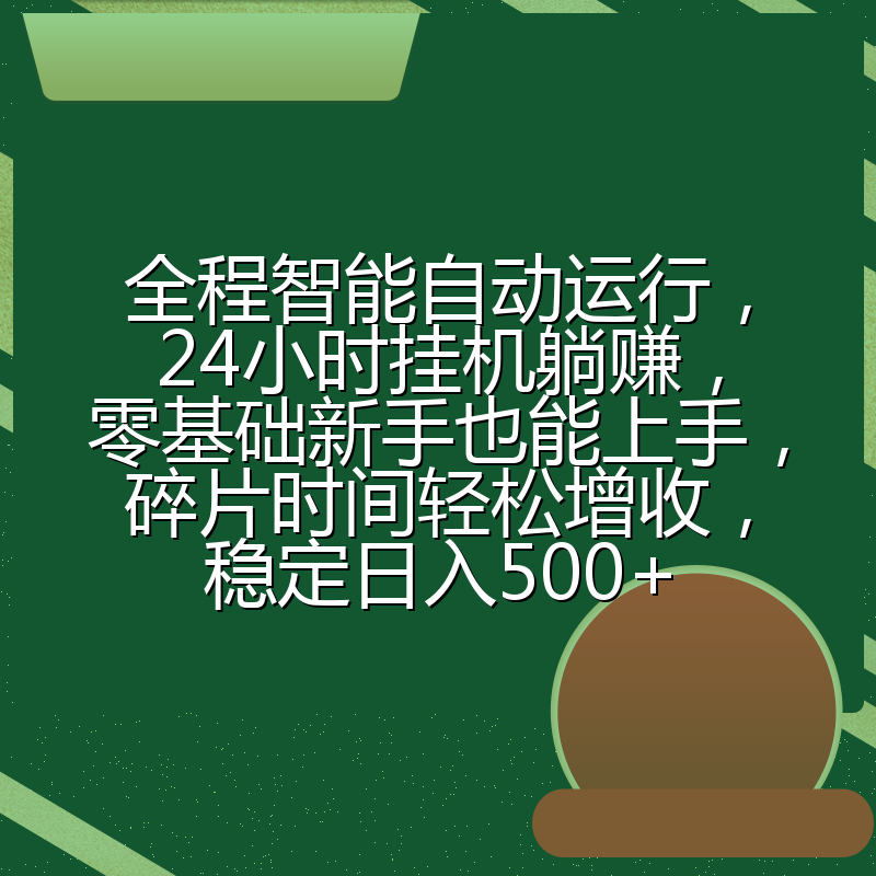 全程智能自动运行，24小时挂机躺赚，零基础新手也能上手，碎片时间轻松增收，稳定日入500+