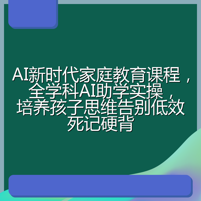 AI新时代家庭教育课程,全学科AI助学实操,培养孩子思维告别低效死记硬背