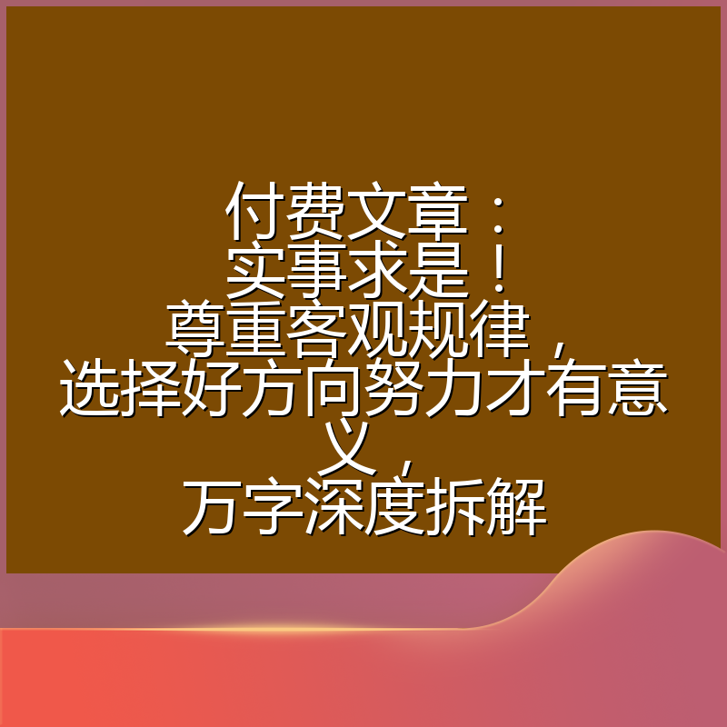 付费文章：实事求是！尊重客观规律，选择好方向努力才有意义，万字深度拆解