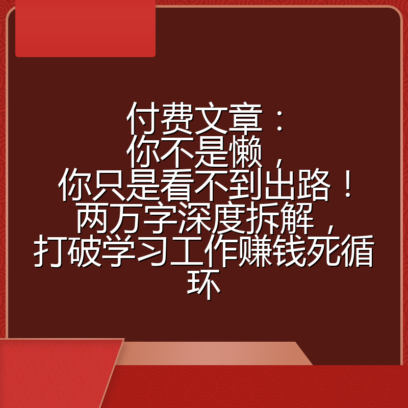 付费文章：你不是懒，你只是看不到出路！两万字深度拆解，打破学习工作赚钱死循环