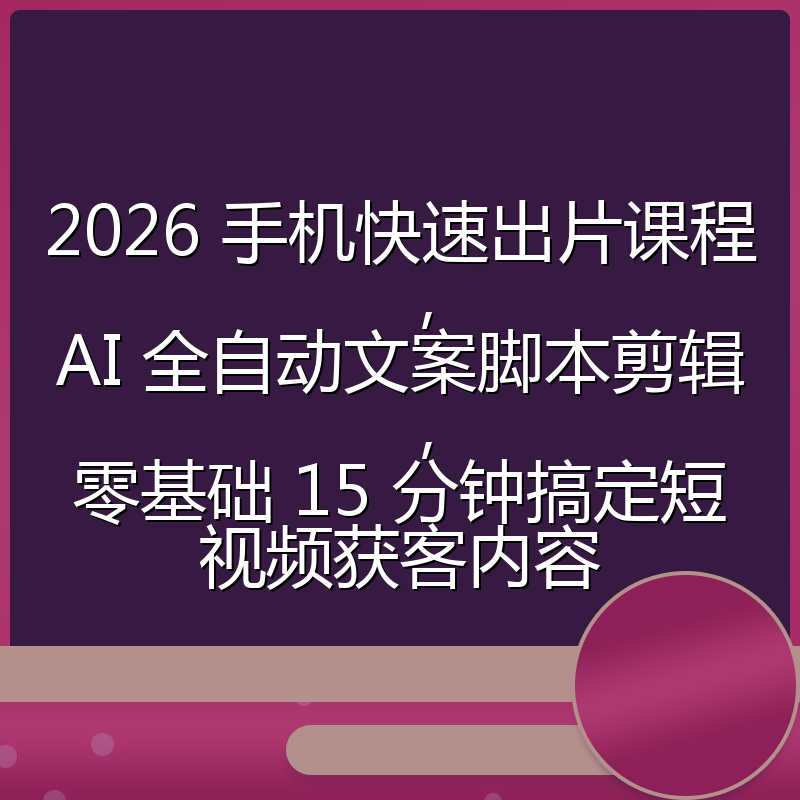 2026 手机快速出片课程,AI 全自动文案脚本剪辑,零基础 15 分钟搞定短视频获客内容