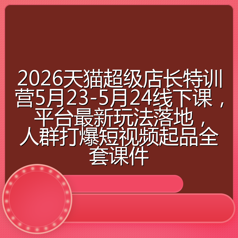 2026天猫超级店长特训营5月23-5月24线下课,平台最新玩法落地,人群打爆短视频起品全套课件