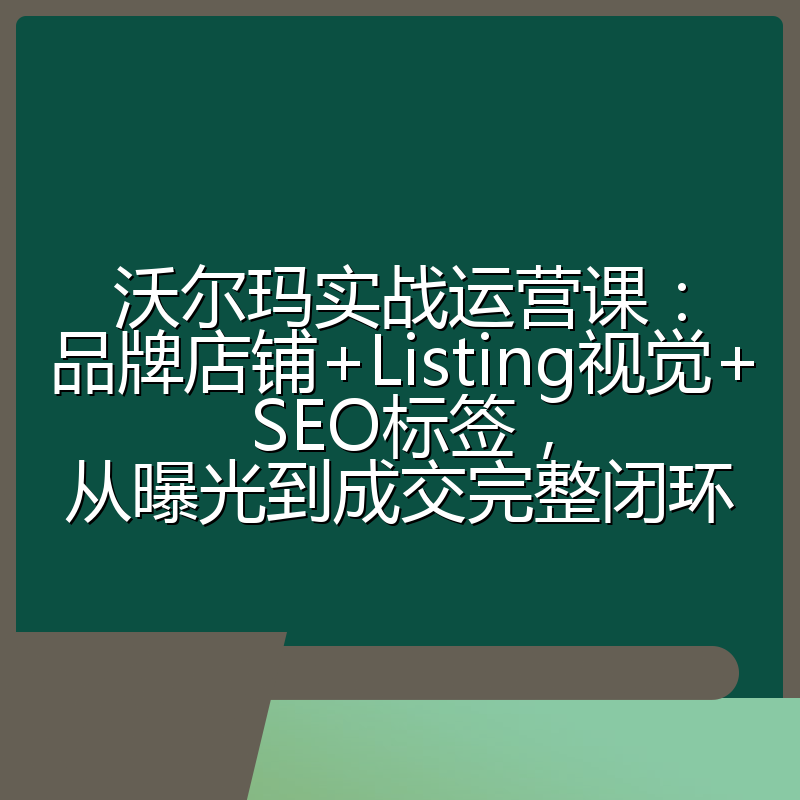 沃尔玛实战运营课:品牌店铺+Listing视觉+SEO标签,从曝光到成交完整闭环
