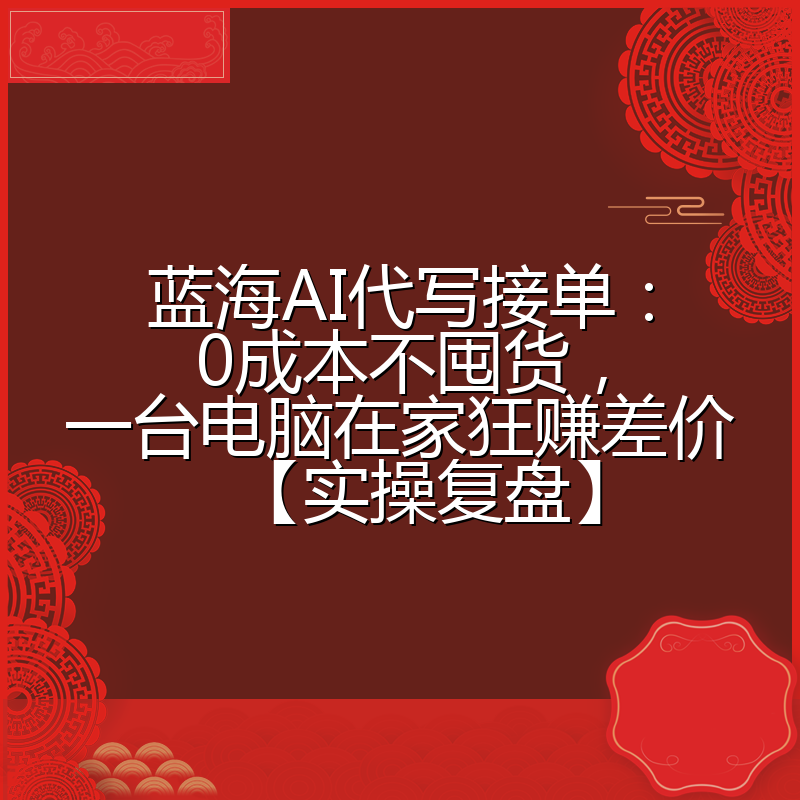 蓝海AI代写接单:0成本不囤货,一台电脑在家狂赚差价【实操复盘】