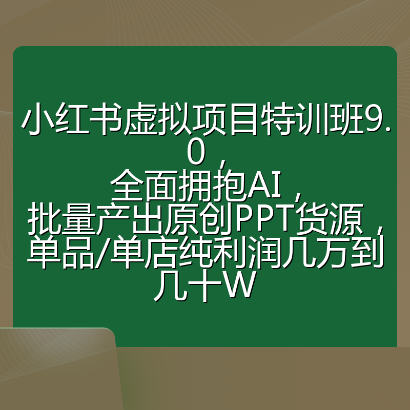 小红书虚拟项目特训班9.0，全面拥抱AI，批量产出原创PPT货源，单品/单店纯利润几万到几十W