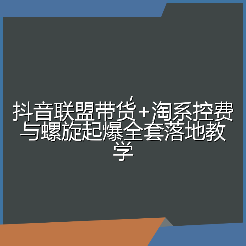 ，抖音联盟带货+淘系控费与螺旋起爆全套落地教学
