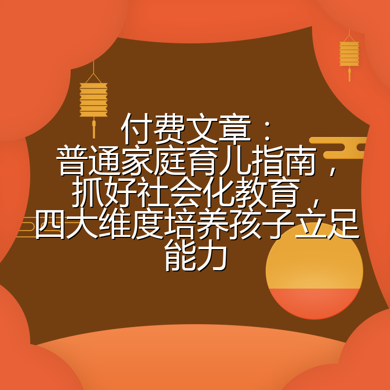 付费文章：普通家庭育儿指南，抓好社会化教育，四大维度培养孩子立足能力