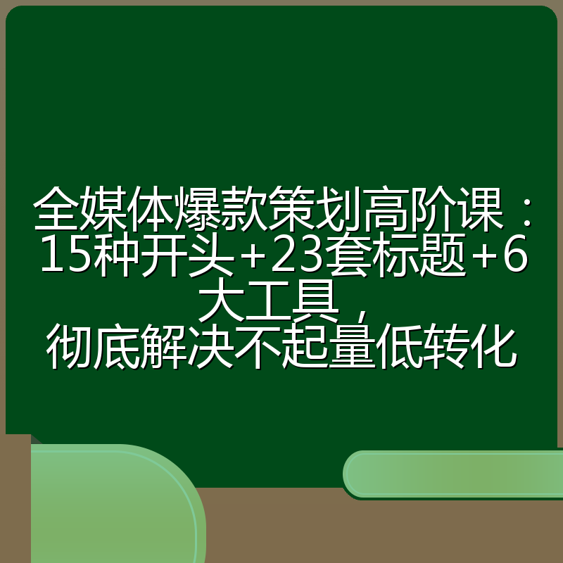 全媒体爆款策划高阶课:15种开头+23套标题+6大工具,彻底解决不起量低转化