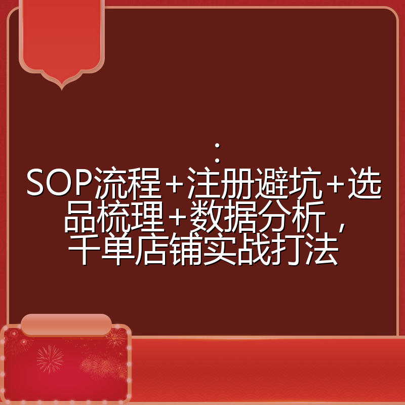 ：SOP流程+注册避坑+选品梳理+数据分析，千单店铺实战打法