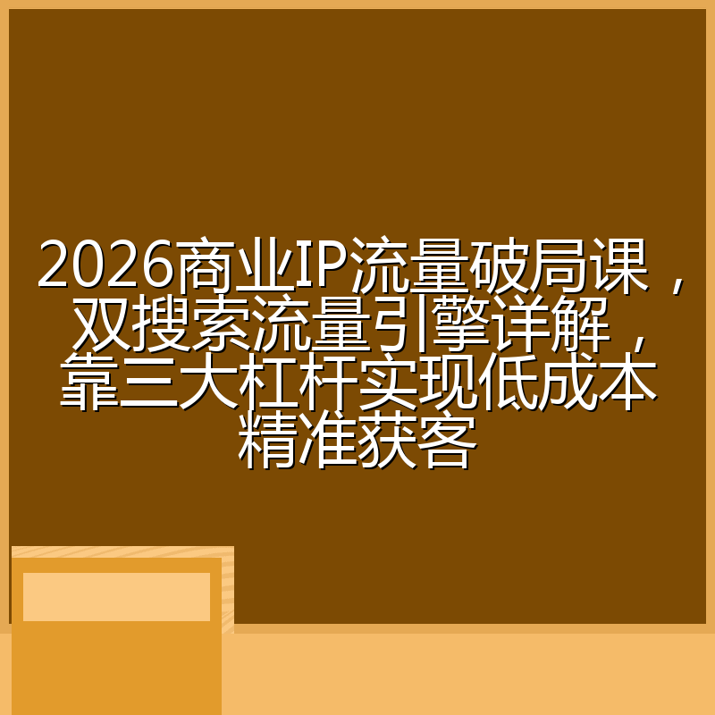 2026商业IP流量破局课,双搜索流量引擎详解,靠三大杠杆实现低成本精准获客