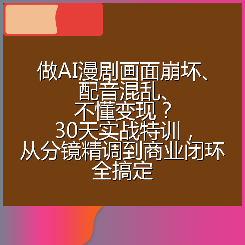 做AI漫剧画面崩坏、配音混乱、不懂变现？30天实战特训，从分镜精调到商业闭环全搞定