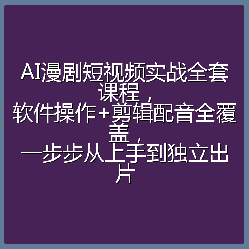 AI漫剧短视频实战全套课程，软件操作+剪辑配音全覆盖，一步步从上手到独立出片