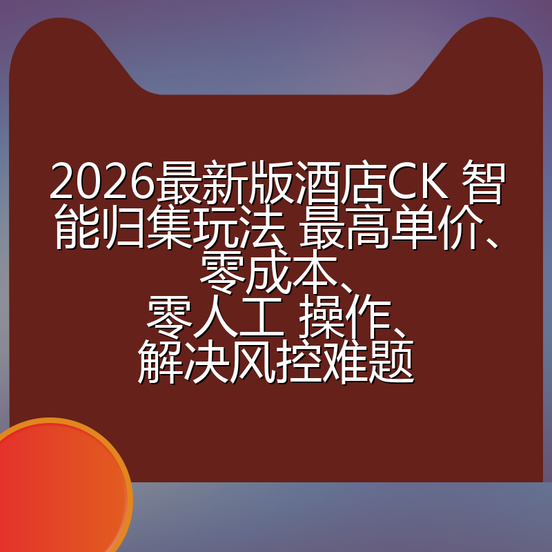 2026最新版酒店CK 智能归集玩法 最高单价、零成本、零人工 操作、解决风控难题