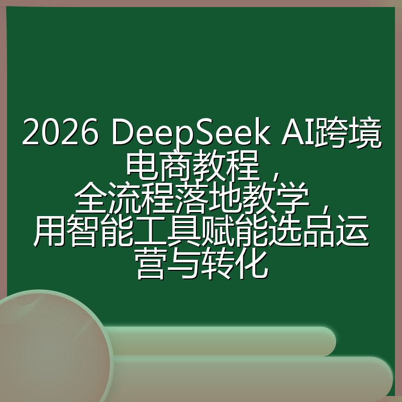 2026 DeepSeek AI跨境电商教程,全流程落地教学,用智能工具赋能选品运营与转化