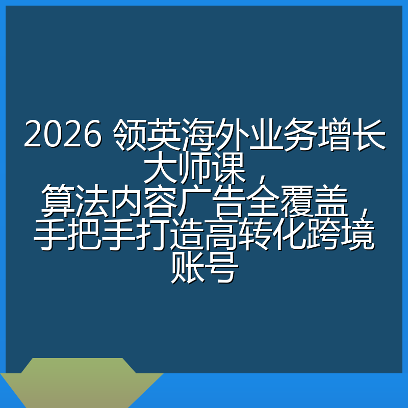 2026 领英海外业务增长大师课，算法内容广告全覆盖，手把手打造高转化跨境账号