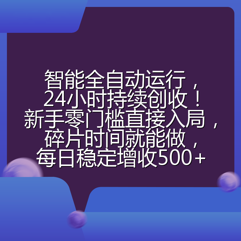 智能全自动运行，24小时持续创收！新手零门槛直接入局，碎片时间就能做，每日稳定增收500+