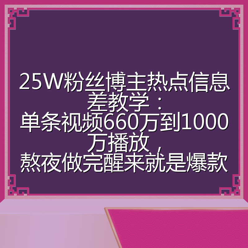 25W粉丝博主热点信息差教学：单条视频660万到1000万播放，熬夜做完醒来就是爆款