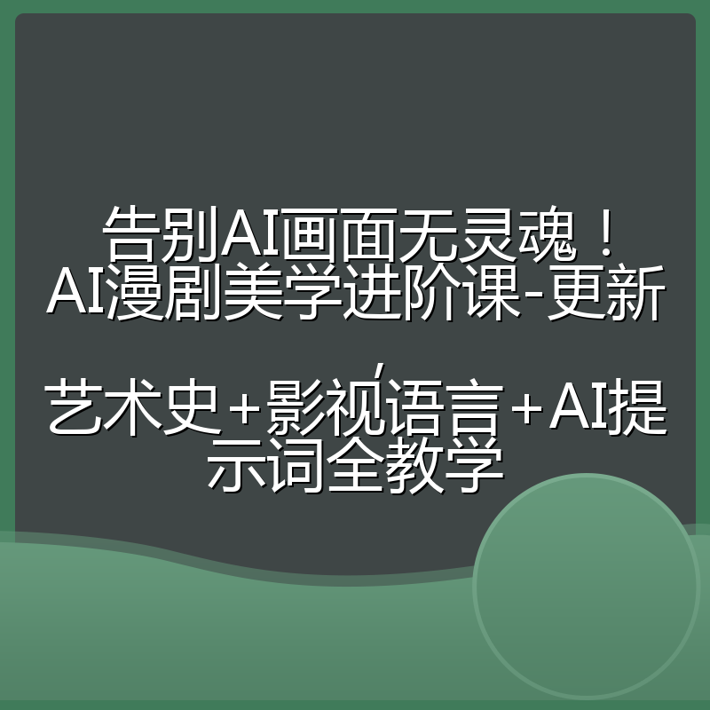 告别AI画面无灵魂!AI漫剧美学进阶课-更新,艺术史+影视语言+AI提示词全教学