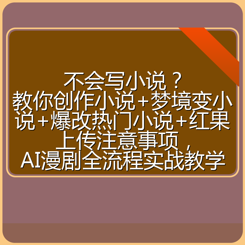 不会写小说?教你创作小说+梦境变小说+爆改热门小说+红果上传注意事项,AI漫剧全流程实战教学
