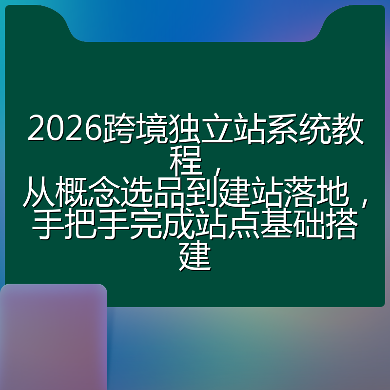 2026跨境独立站系统教程，从概念选品到建站落地，手把手完成站点基础搭建