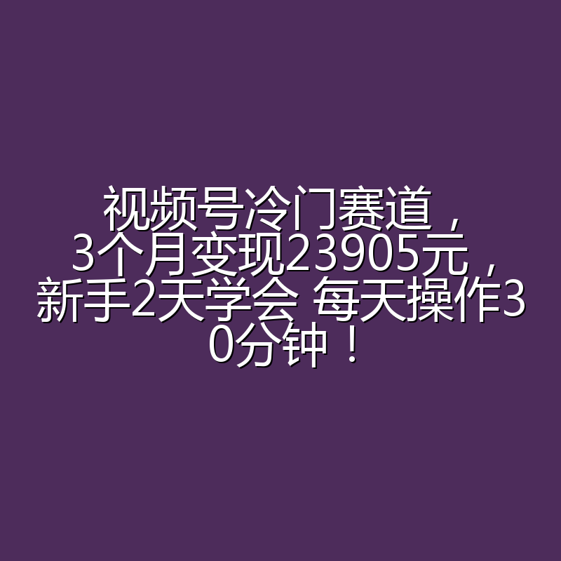 视频号冷门赛道，3个月变现23905元，新手2天学会 每天操作30分钟！