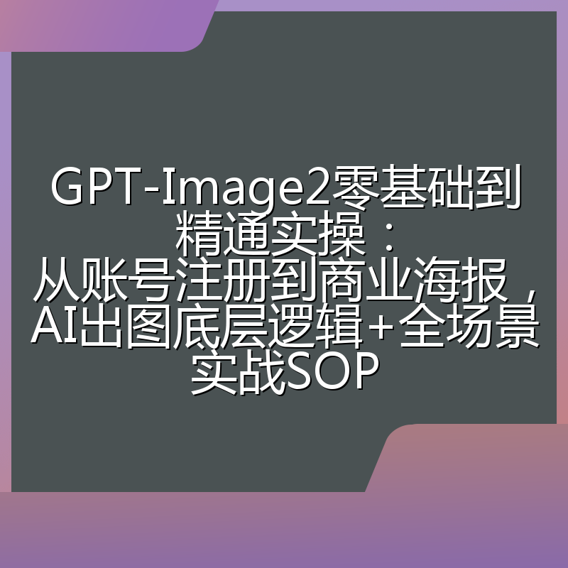 GPT-Image2零基础到精通实操：从账号注册到商业海报，AI出图底层逻辑+全场景实战SOP