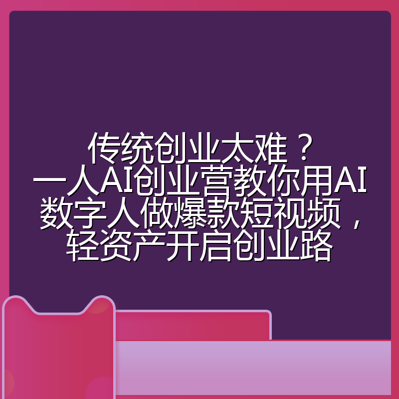 传统创业太难?一人AI创业营教你用AI数字人做爆款短视频,轻资产开启创业路