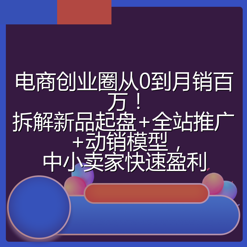 电商创业圈从0到月销百万！拆解新品起盘+全站推广+动销模型，中小卖家快速盈利