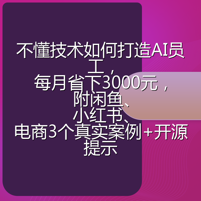不懂技术如何打造AI员工,每月省下3000元,附闲鱼、小红书、电商3个真实案例+开源提示