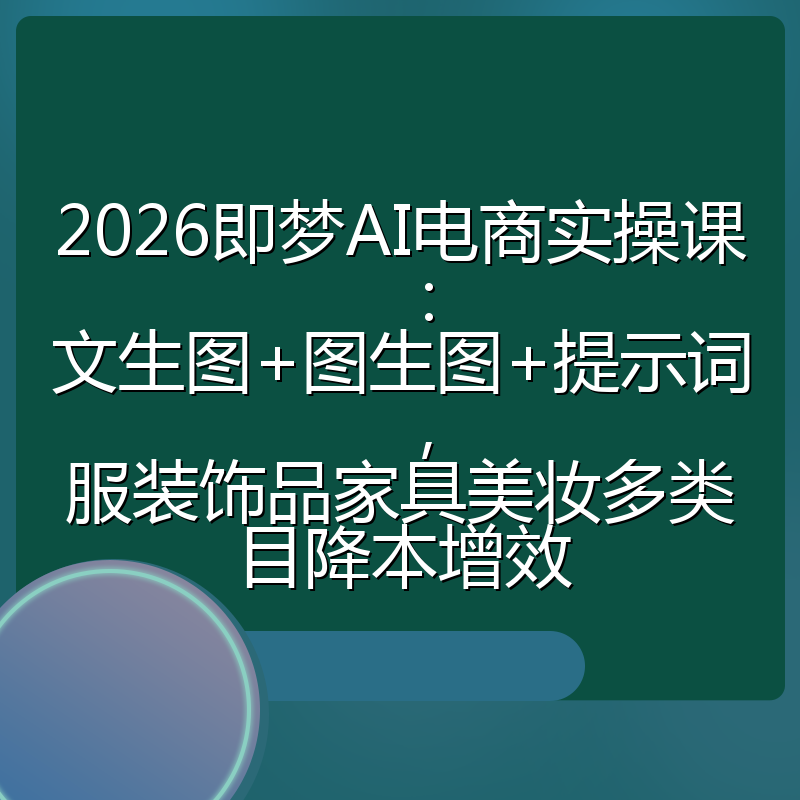2026即梦AI电商实操课:文生图+图生图+提示词,服装饰品家具美妆多类目降本增效