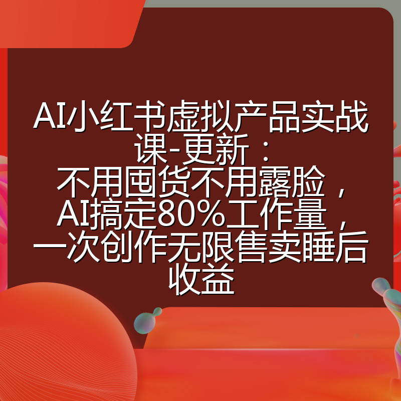 AI小红书虚拟产品实战课-更新：不用囤货不用露脸，AI搞定80%工作量，一次创作无限售卖睡后收益