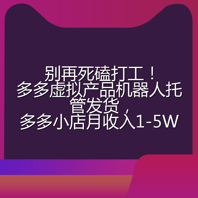 别再死磕打工！多多虚拟产品机器人托管发货，多多小店月收入1-5W