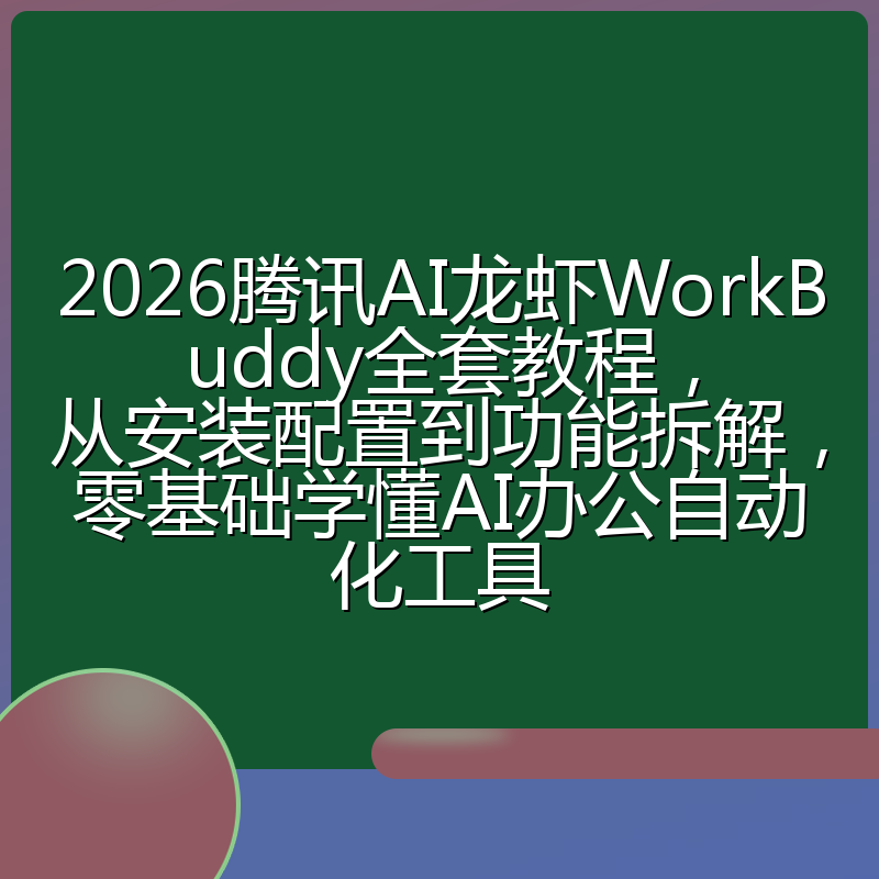 2026腾讯AI龙虾WorkBuddy全套教程，从安装配置到功能拆解，零基础学懂AI办公自动化工具