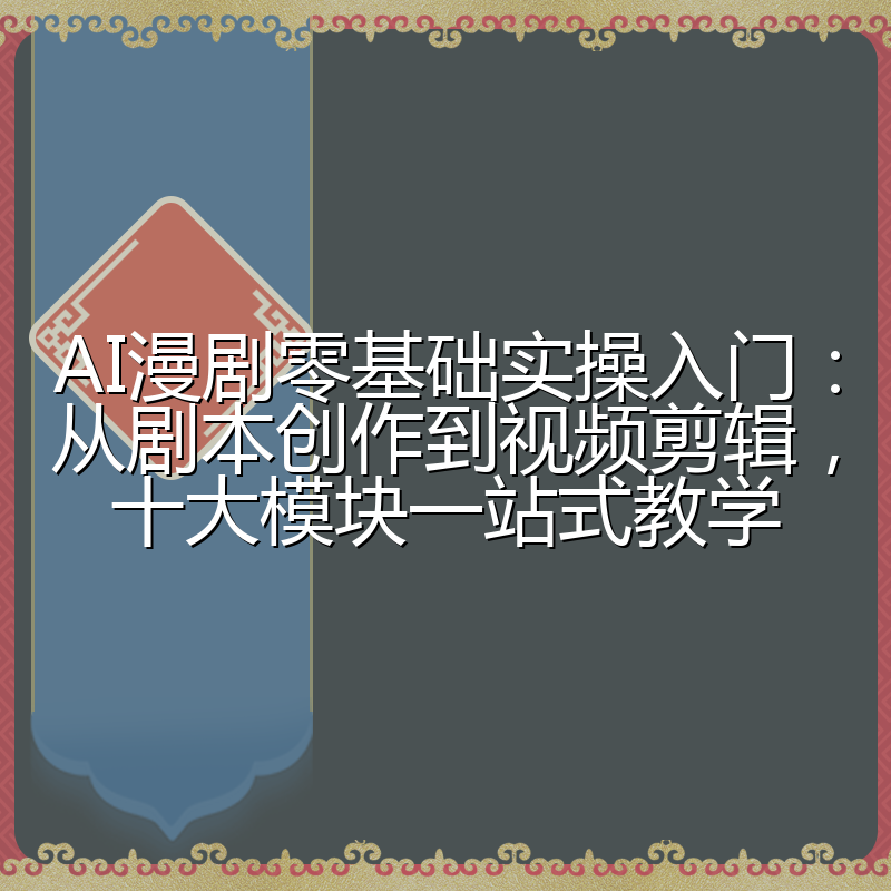 AI漫剧零基础实操入门:从剧本创作到视频剪辑,十大模块一站式教学