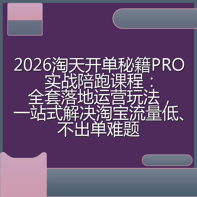 2026淘天开单秘籍PRO实战陪跑课程:全套落地运营玩法,一站式解决淘宝流量低、不出单难题