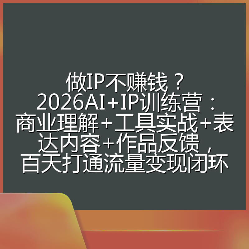 做IP不赚钱?2026AI+IP训练营:商业理解+工具实战+表达内容+作品反馈,百天打通流量变现闭环