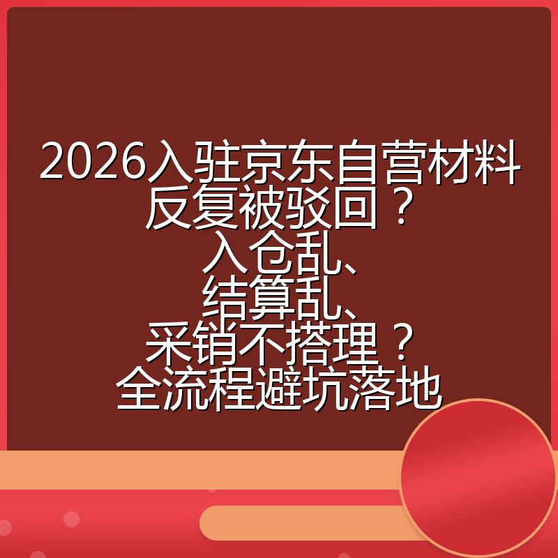 2026入驻京东自营材料反复被驳回?入仓乱、结算乱、采销不搭理?全流程避坑落地
