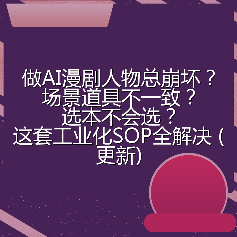 做AI漫剧人物总崩坏？场景道具不一致？选本不会选？这套工业化SOP全解决 (更新)