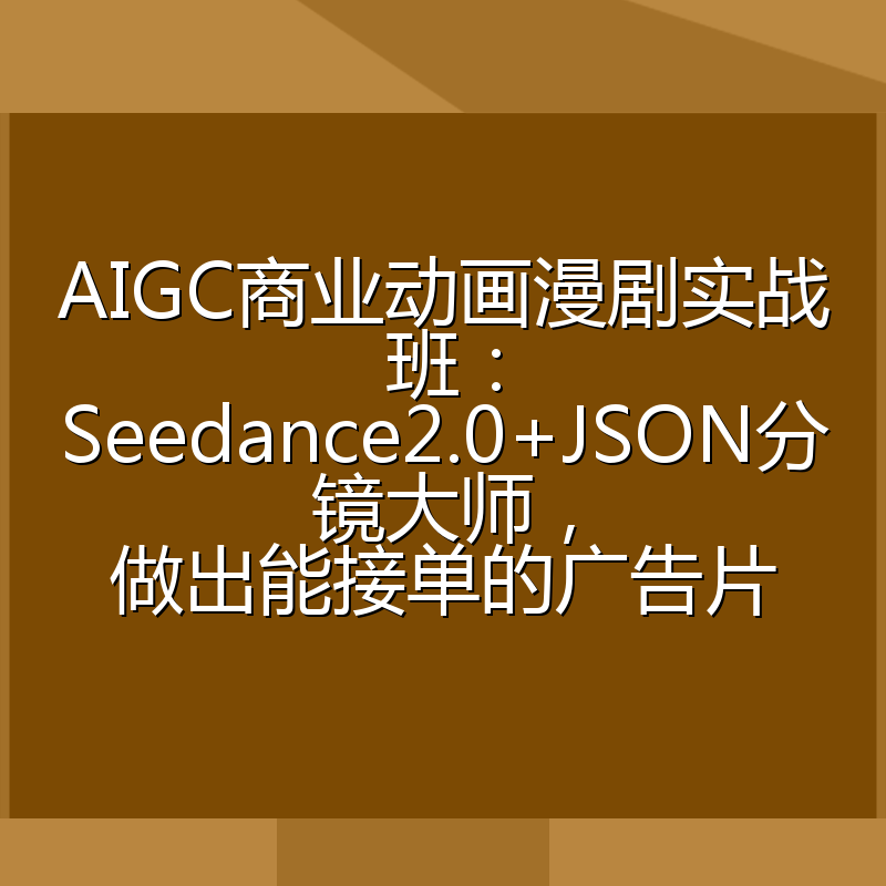 AIGC商业动画漫剧实战班:Seedance2.0+JSON分镜大师,做出能接单的广告片
