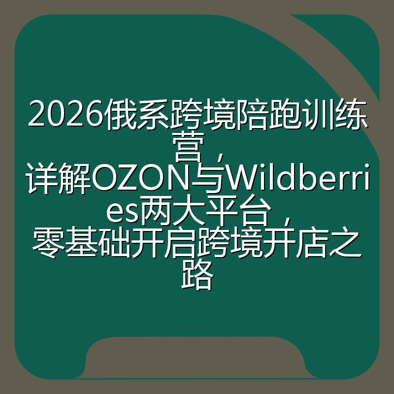 2026俄系跨境陪跑训练营,详解OZON与Wildberries两大平台,零基础开启跨境开店之路