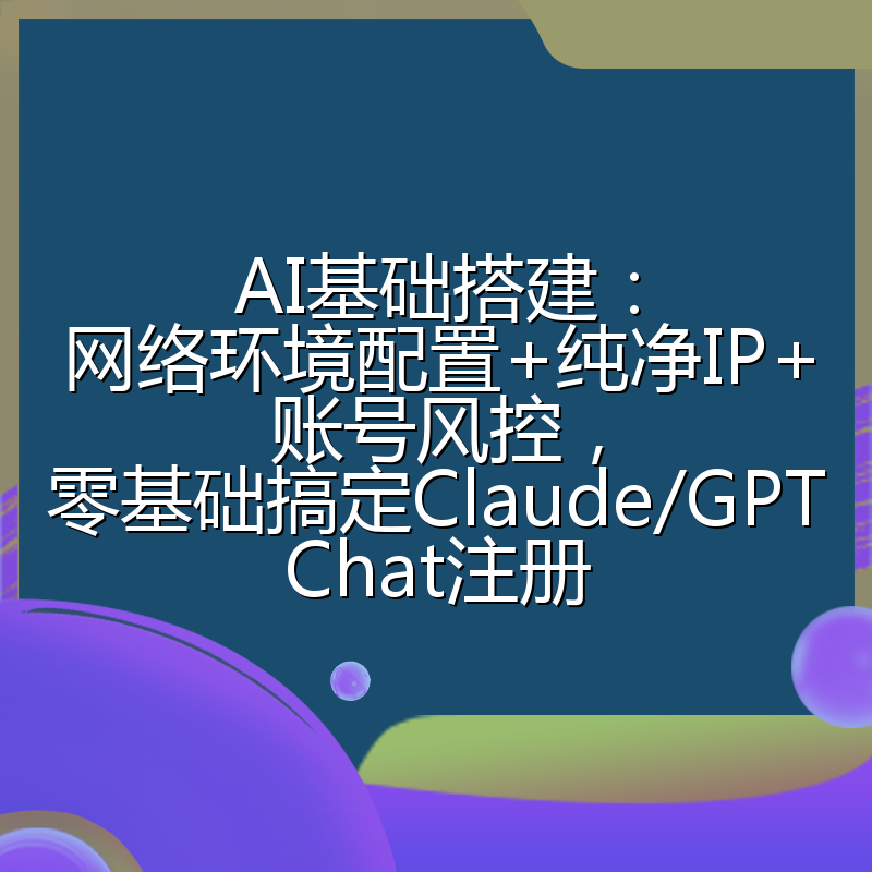 AI基础搭建：网络环境配置+纯净IP+账号风控，零基础搞定Claude/GPTChat注册